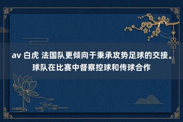 av 白虎 法国队更倾向于秉承攻势足球的交接。球队在比赛中督察控球和传球合作