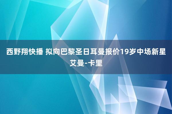 西野翔快播 拟向巴黎圣日耳曼报价19岁中场新星艾曼-卡里