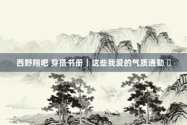 西野翔吧 穿搭书册｜这些我爱的气质通勤 ✨