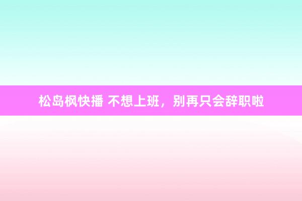 松岛枫快播 不想上班，<a href=