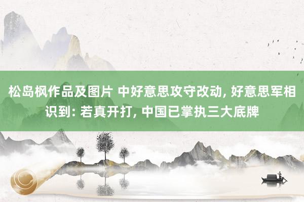 松岛枫作品及图片 中好意思攻守改动， 好意思军相识到: 若真开打， 中国已掌执三大底牌