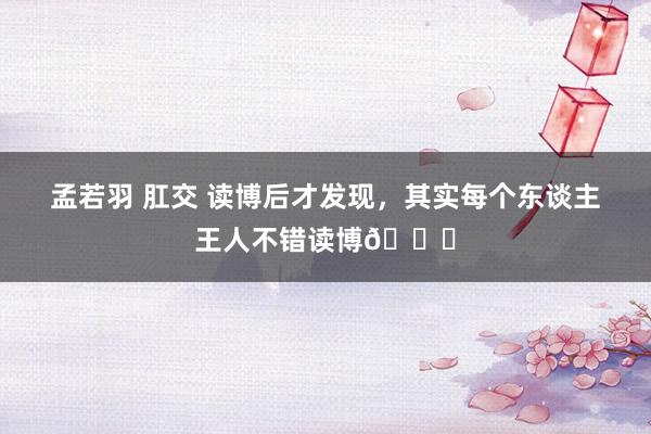 孟若羽 肛交 读博后才发现,其实每个东谈主王人不错读博🔎