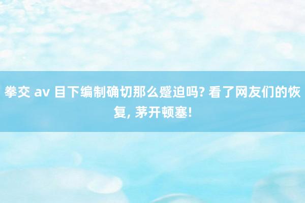 拳交 av 目下编制确切那么蹙迫吗? 看了网友们的恢复， 茅开顿塞!