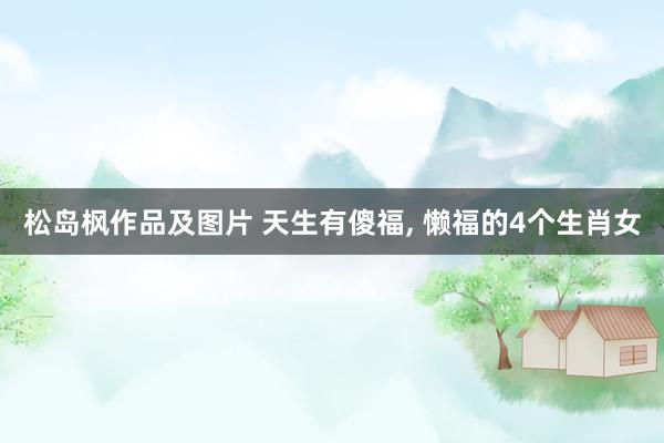 松岛枫作品及图片 天生有傻福， 懒福的4个生肖女