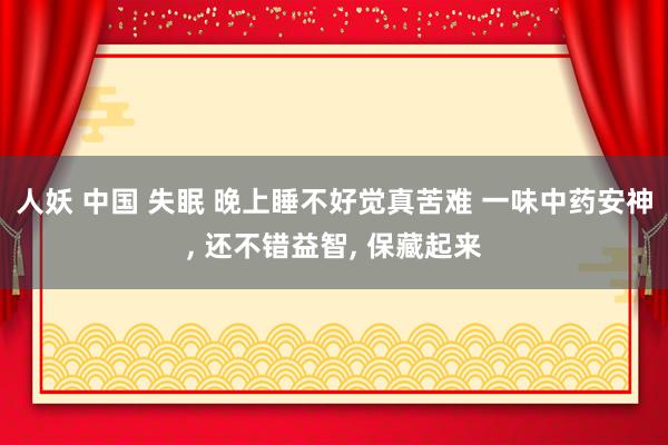 人妖 中国 失眠 晚上睡不好觉真苦难 一味中药安神， 还不错益智， 保藏起来