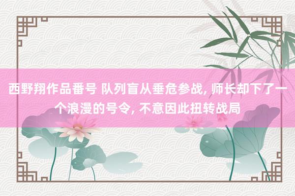 西野翔作品番号 队列盲从垂危参战， 师长却下了一个浪漫的号令， 不意因此扭转战局