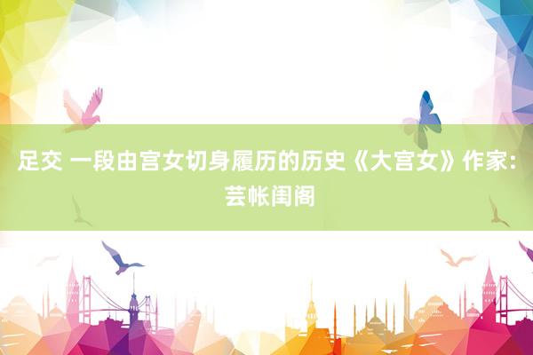足交 一段由宫女切身履历的历史《大宫女》作家: 芸帐闺阁