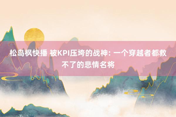 松岛枫快播 被KPI压垮的战神: 一个穿越者都救不了的悲情名将