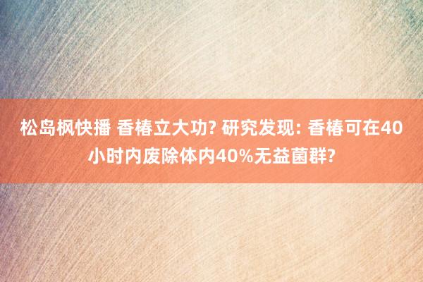 松岛枫快播 香椿立大功? 研究发现: 香椿可在40小时内废除体内40%无益菌群?