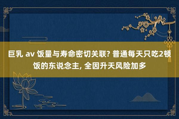 巨乳 av 饭量与寿命密切关联? 普通每天只吃2顿饭的东说念主， 全因升天风险加多