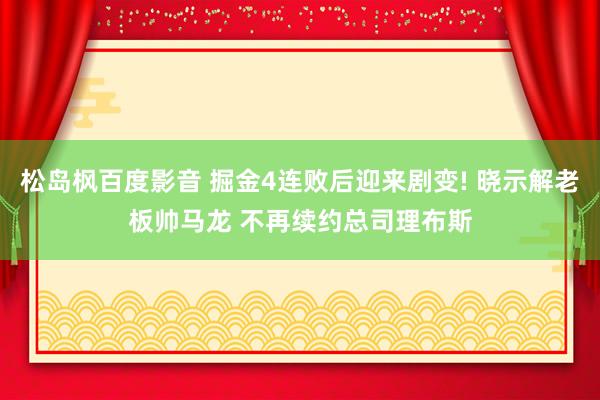 松岛枫百度影音 掘金4连败后迎来剧变! 晓示解老板帅马龙 不再续约总司理布斯