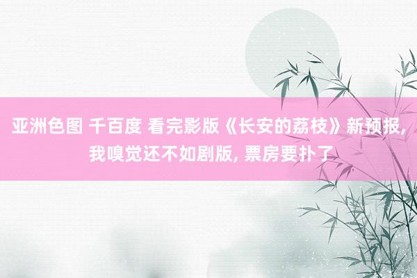亚洲色图 千百度 看完影版《长安的荔枝》新预报， 我嗅觉还不如剧版， 票房要扑了