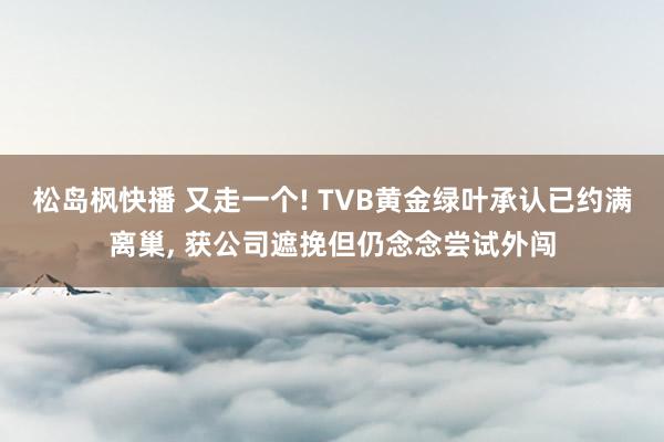 松岛枫快播 又走一个! TVB黄金绿叶承认已约满离巢， 获公司遮挽但仍念念尝试外闯