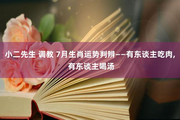 小二先生 调教 7月生肖运势判辨——有东谈主吃肉， 有东谈主喝汤