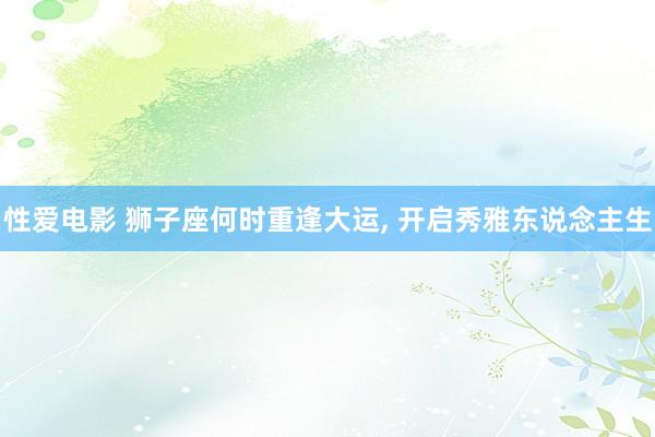 性爱电影 狮子座何时重逢大运， 开启秀雅东说念主生